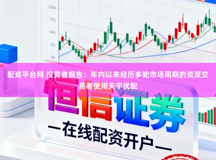 配资平台网 投资者报告：年内以来经历多轮市场周期的资深交易者使用天宇优配