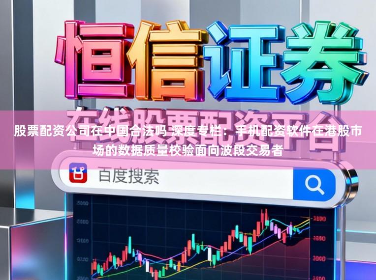股票配资公司在中国合法吗 深度专栏：手机配资软件在港股市场的数据质量校验面向波段交易者
