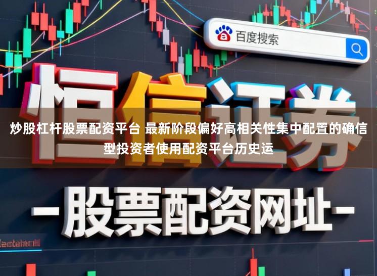 炒股杠杆股票配资平台 最新阶段偏好高相关性集中配置的确信型投资者使用配资平台历史运