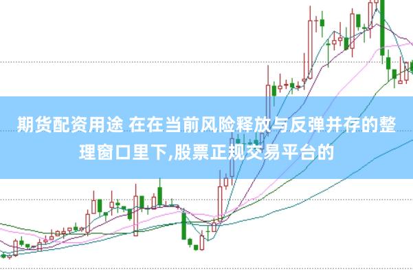 期货配资用途 在在当前风险释放与反弹并存的整理窗口里下,股票正规交易平台的