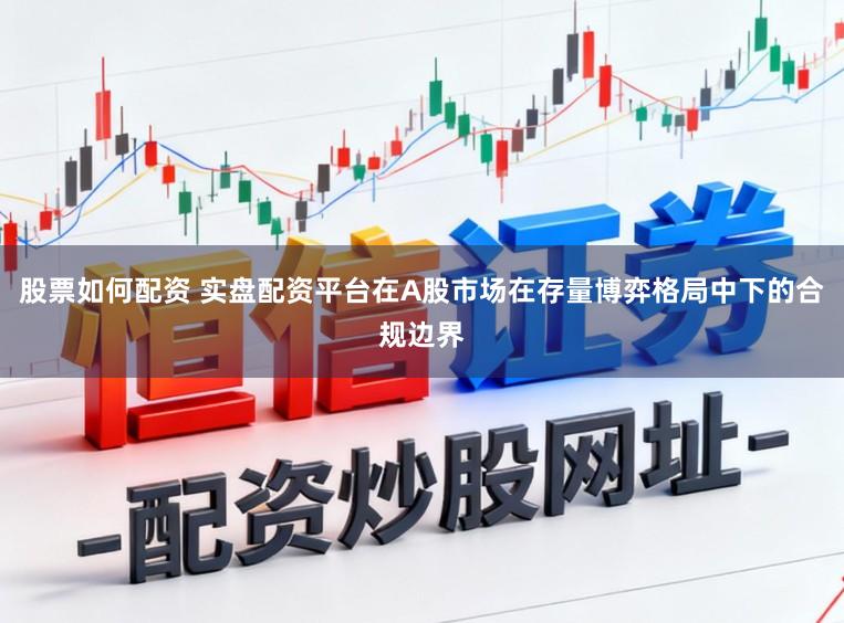 股票如何配资 实盘配资平台在A股市场在存量博弈格局中下的合规边界
