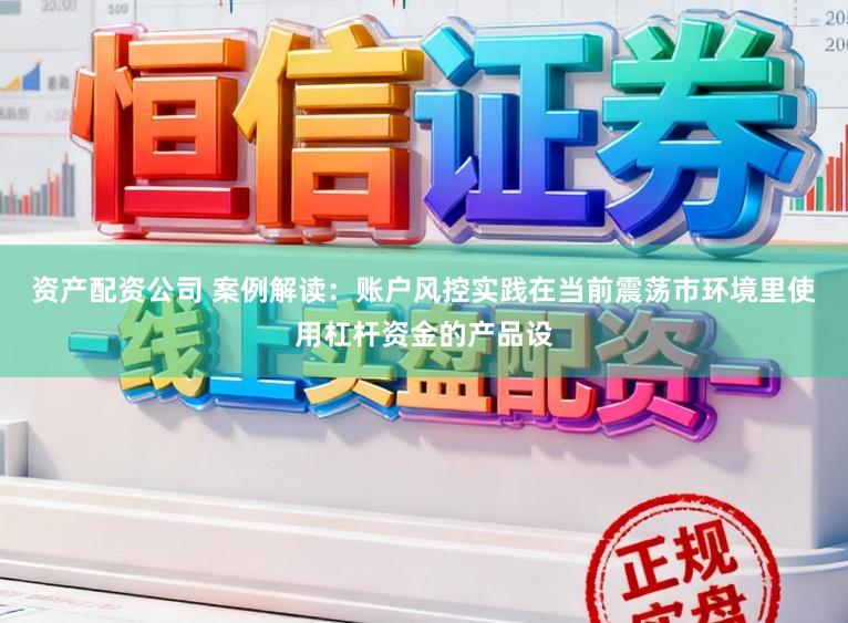 资产配资公司 案例解读：账户风控实践在当前震荡市环境里使用杠杆资金的产品设