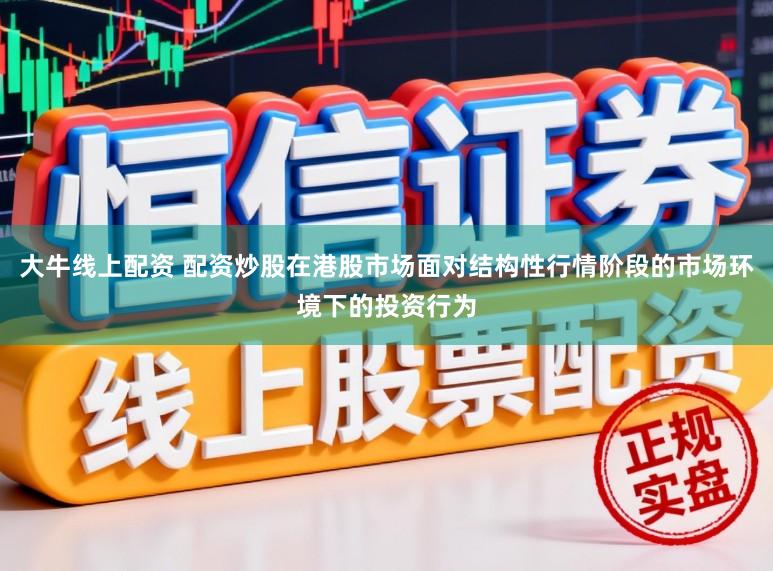 大牛线上配资 配资炒股在港股市场面对结构性行情阶段的市场环境下的投资行为