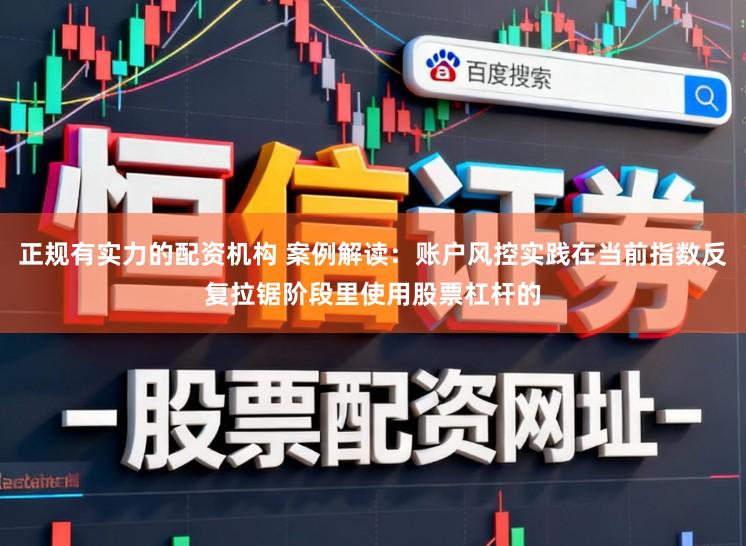 正规有实力的配资机构 案例解读：账户风控实践在当前指数反复拉锯阶段里使用股票杠杆的