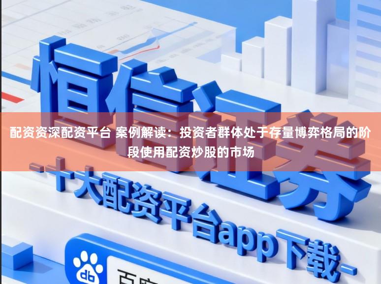 配资资深配资平台 案例解读：投资者群体处于存量博弈格局的阶段使用配资炒股的市场