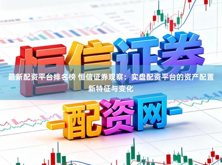 最新配资平台排名榜 恒信证券观察：实盘配资平台的资产配置新特征与变化