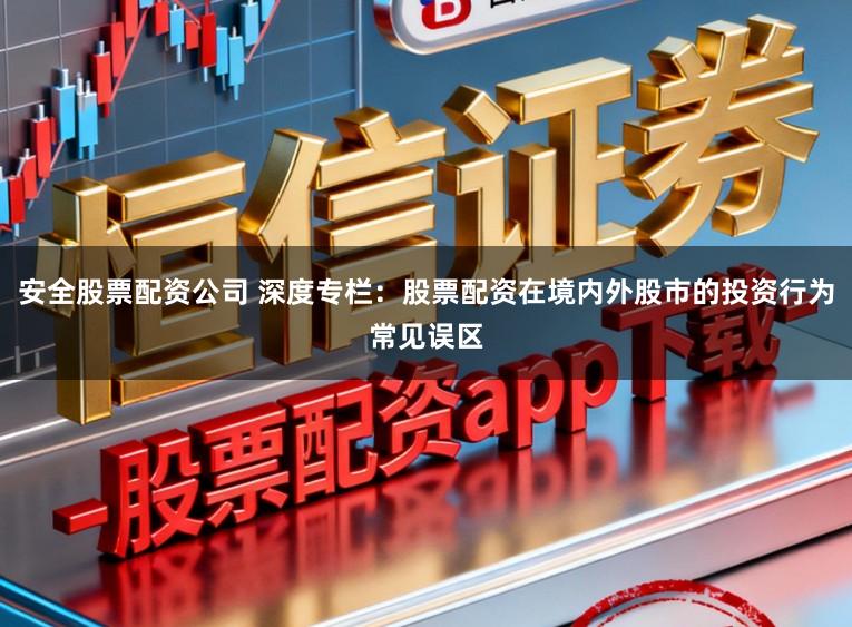 安全股票配资公司 深度专栏：股票配资在境内外股市的投资行为常见误区
