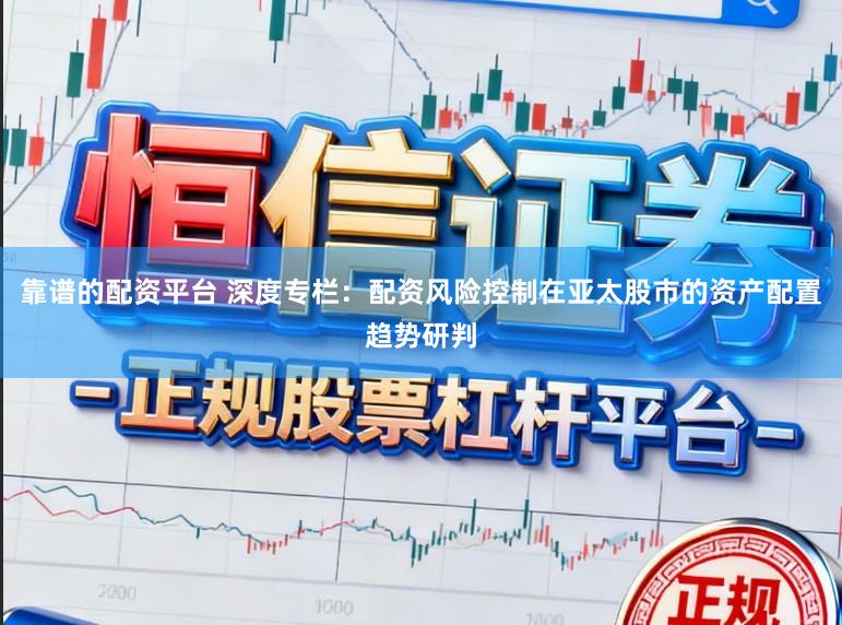 靠谱的配资平台 深度专栏：配资风险控制在亚太股市的资产配置趋势研判