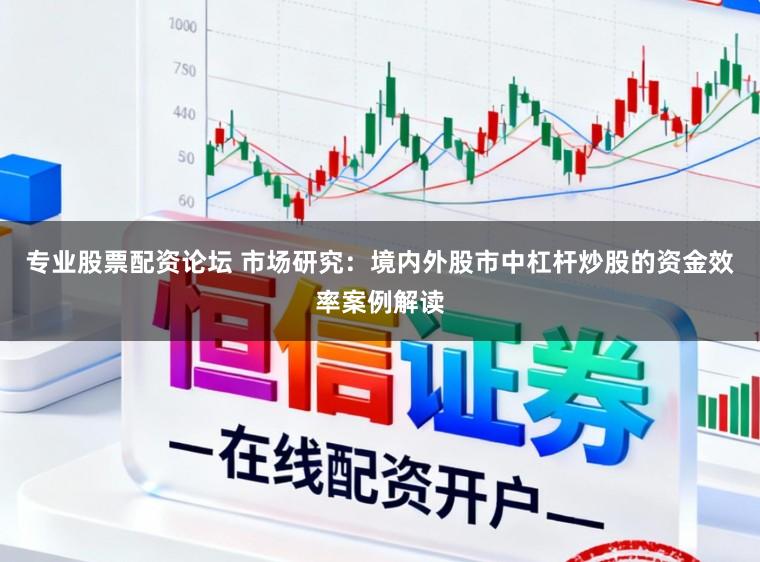 专业股票配资论坛 市场研究：境内外股市中杠杆炒股的资金效率案例解读