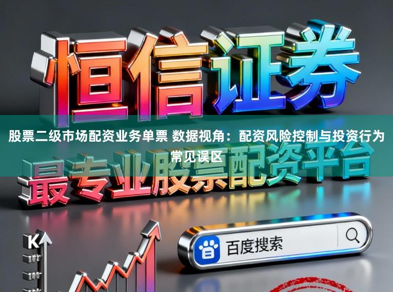 股票二级市场配资业务单票 数据视角：配资风险控制与投资行为常见误区