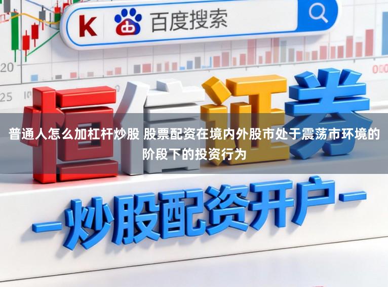 普通人怎么加杠杆炒股 股票配资在境内外股市处于震荡市环境的阶段下的投资行为