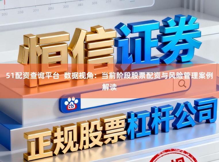 51配资查询平台  数据视角：当前阶段股票配资与风险管理案例解读