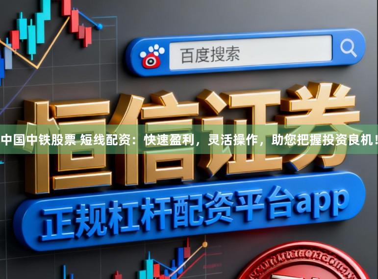 中国中铁股票 短线配资：快速盈利，灵活操作，助您把握投资良机！