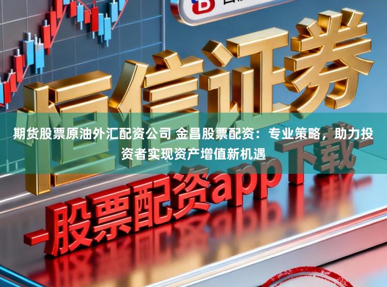 期货股票原油外汇配资公司 金昌股票配资：专业策略，助力投资者实现资产增值新机遇