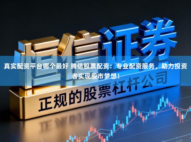 真实配资平台哪个最好 腾信股票配资：专业配资服务，助力投资者实现股市梦想！