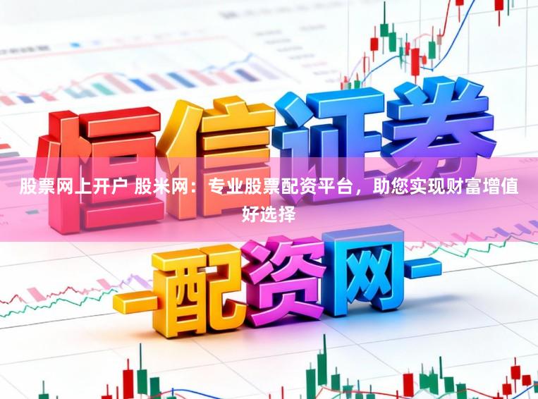 股票网上开户 股米网：专业股票配资平台，助您实现财富增值好选择