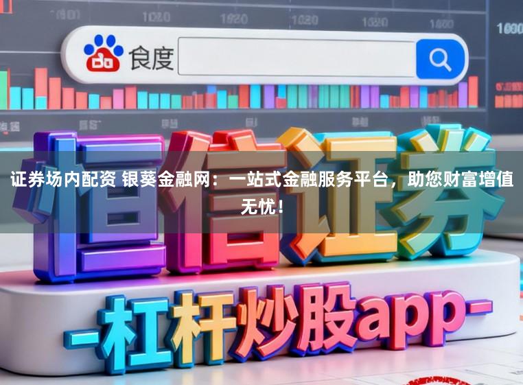 证券场内配资 银葵金融网：一站式金融服务平台，助您财富增值无忧！