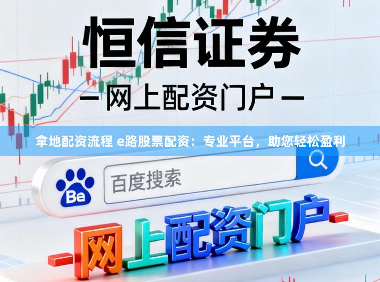 拿地配资流程 e路股票配资：专业平台，助您轻松盈利