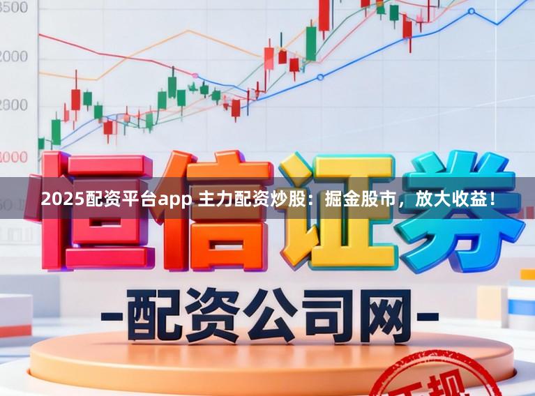 2025配资平台app 主力配资炒股：掘金股市，放大收益！