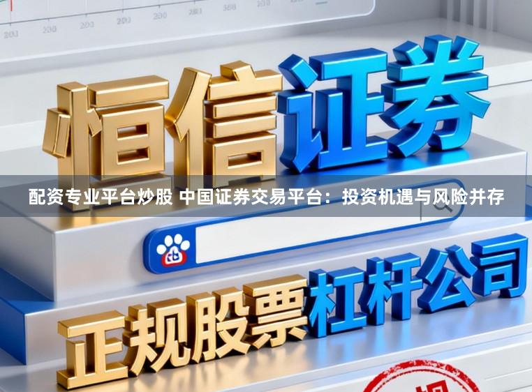 配资专业平台炒股 中国证券交易平台：投资机遇与风险并存