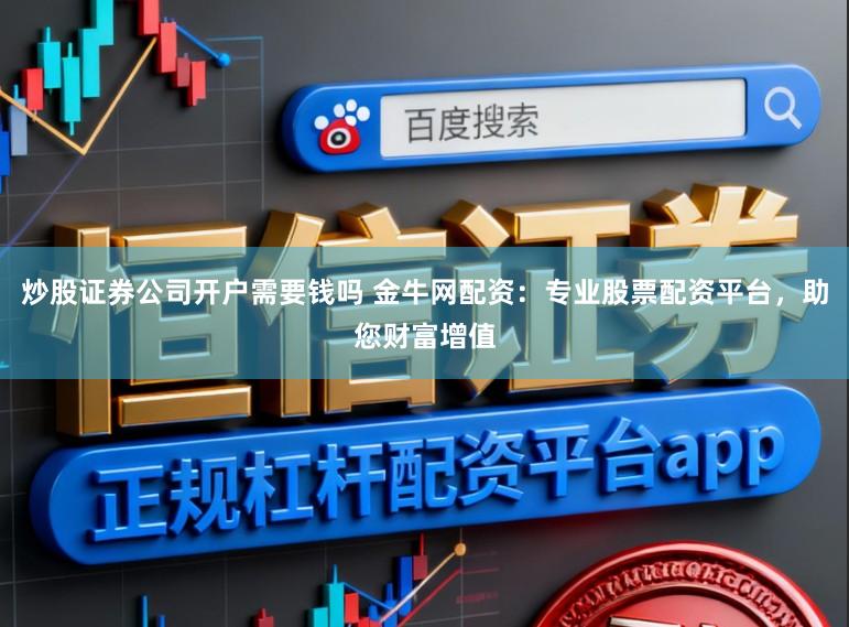 炒股证券公司开户需要钱吗 金牛网配资：专业股票配资平台，助您财富增值