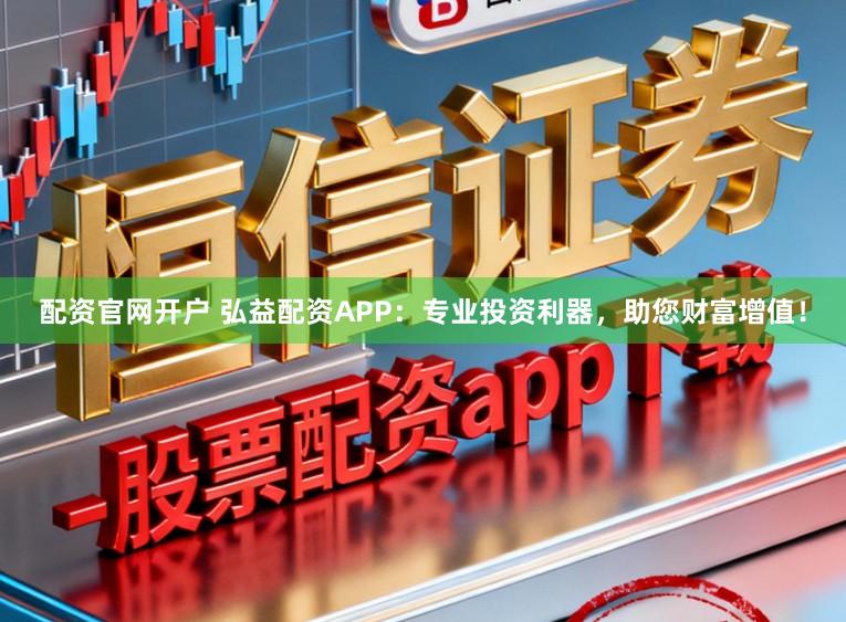 配资官网开户 弘益配资APP：专业投资利器，助您财富增值！
