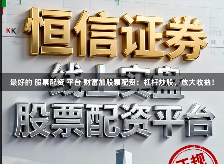 最好的 股票配资 平台 财富加股票配资：杠杆炒股，放大收益！