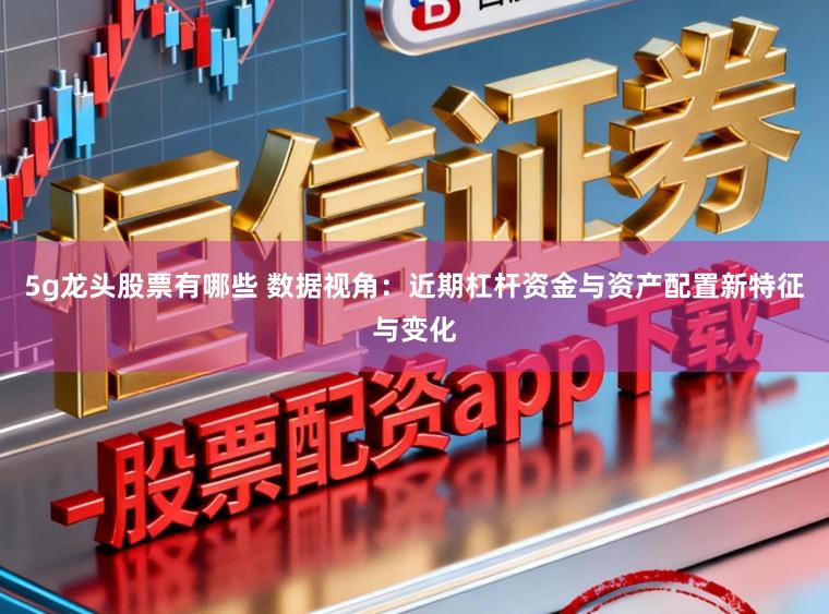 5g龙头股票有哪些 数据视角：近期杠杆资金与资产配置新特征与变化