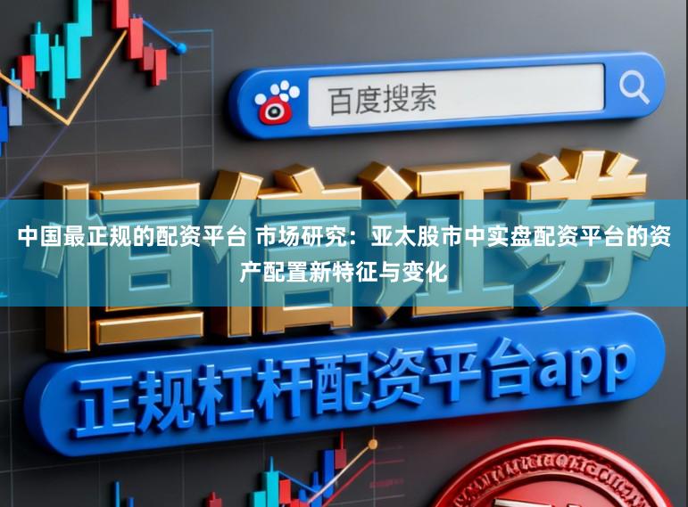 中国最正规的配资平台 市场研究：亚太股市中实盘配资平台的资产配置新特征与变化