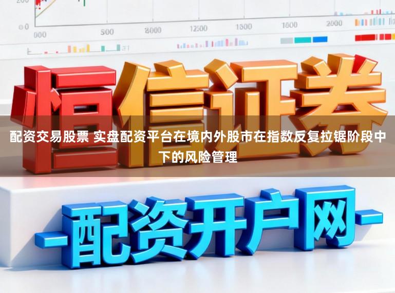 配资交易股票 实盘配资平台在境内外股市在指数反复拉锯阶段中下的风险管理