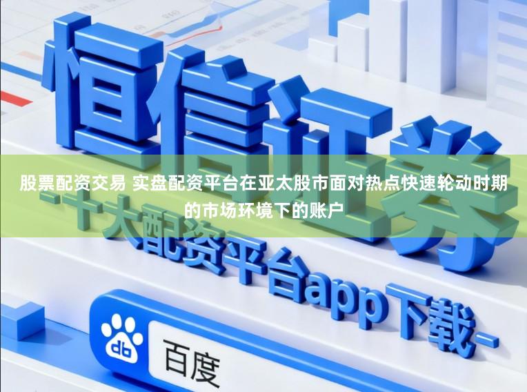 股票配资交易 实盘配资平台在亚太股市面对热点快速轮动时期的市场环境下的账户
