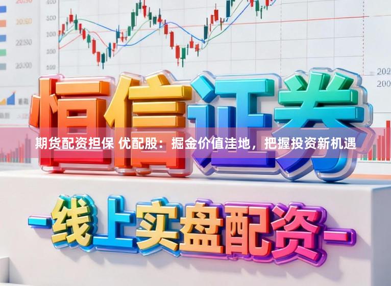 期货配资担保 优配股：掘金价值洼地，把握投资新机遇