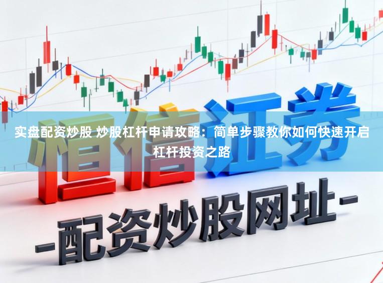 实盘配资炒股 炒股杠杆申请攻略：简单步骤教你如何快速开启杠杆投资之路