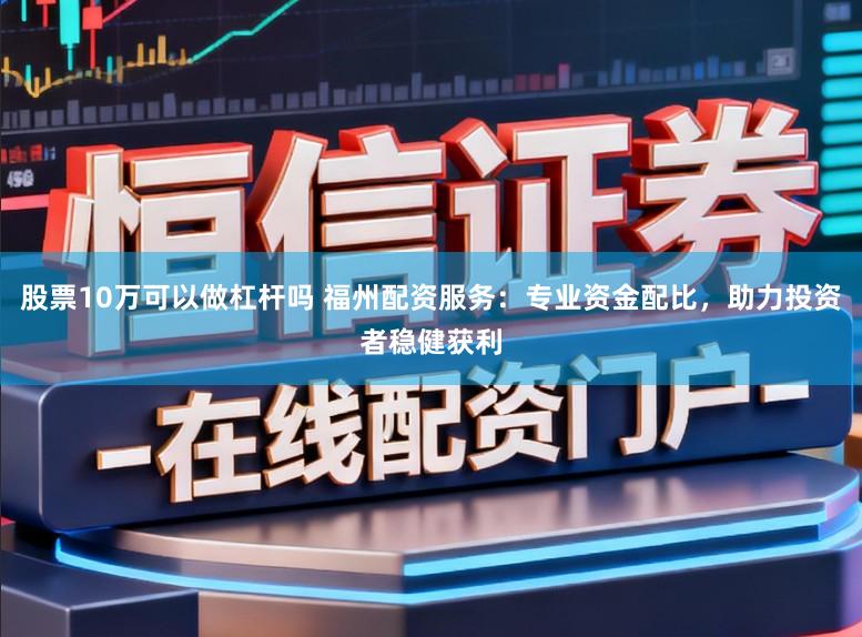 股票10万可以做杠杆吗 福州配资服务：专业资金配比，助力投资者稳健获利
