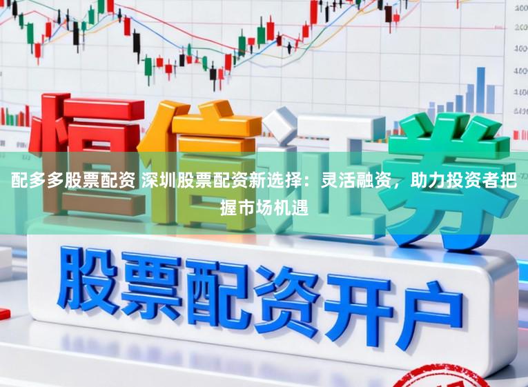 配多多股票配资 深圳股票配资新选择：灵活融资，助力投资者把握市场机遇