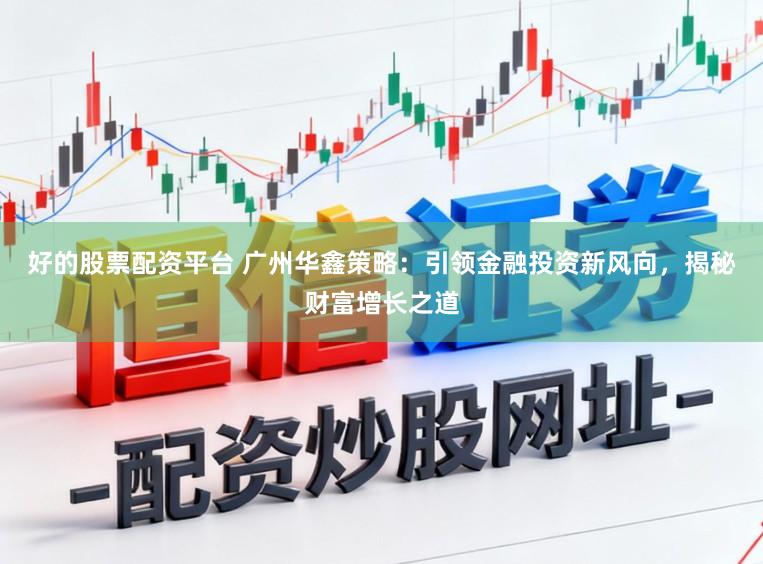 好的股票配资平台 广州华鑫策略：引领金融投资新风向，揭秘财富增长之道