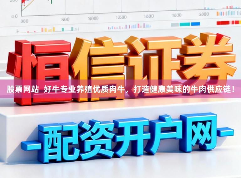 股票网站  好牛专业养殖优质肉牛，打造健康美味的牛肉供应链！