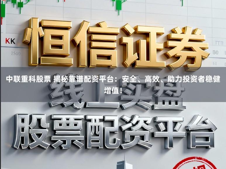 中联重科股票 揭秘靠谱配资平台：安全、高效、助力投资者稳健增值！