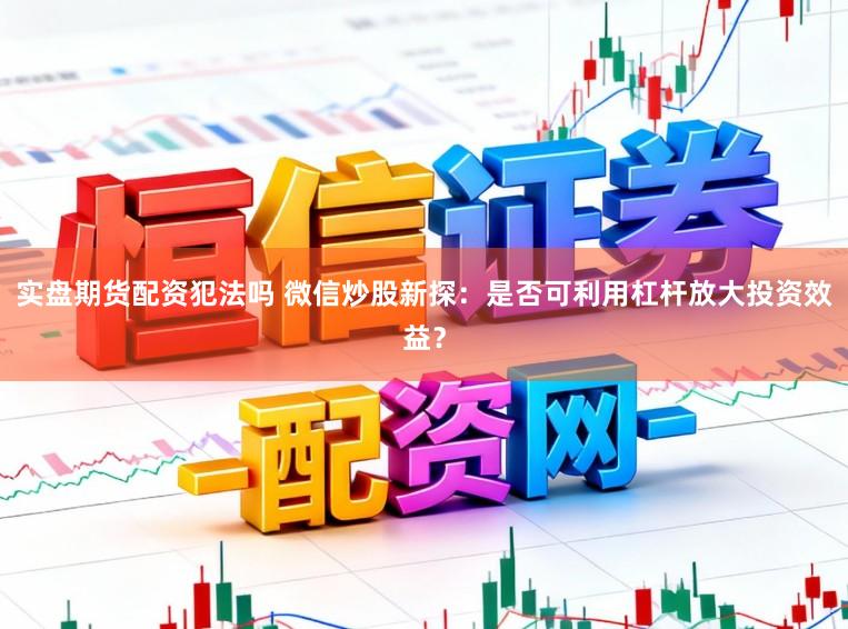 实盘期货配资犯法吗 微信炒股新探：是否可利用杠杆放大投资效益？
