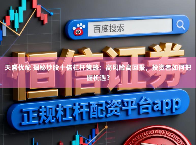 天盛优配 揭秘炒股十倍杠杆策略：高风险高回报，投资者如何把握机遇？