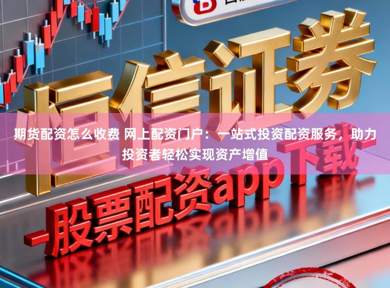 期货配资怎么收费 网上配资门户：一站式投资配资服务，助力投资者轻松实现资产增值