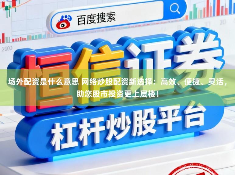 场外配资是什么意思 网络炒股配资新选择:高效、便捷、灵活,助您股市投资更上层楼!