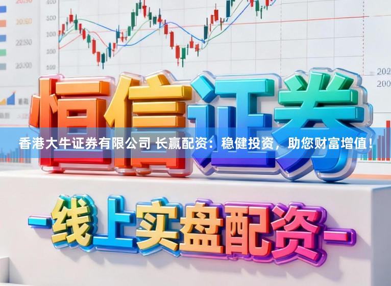 香港大牛证券有限公司 长赢配资：稳健投资，助您财富增值！