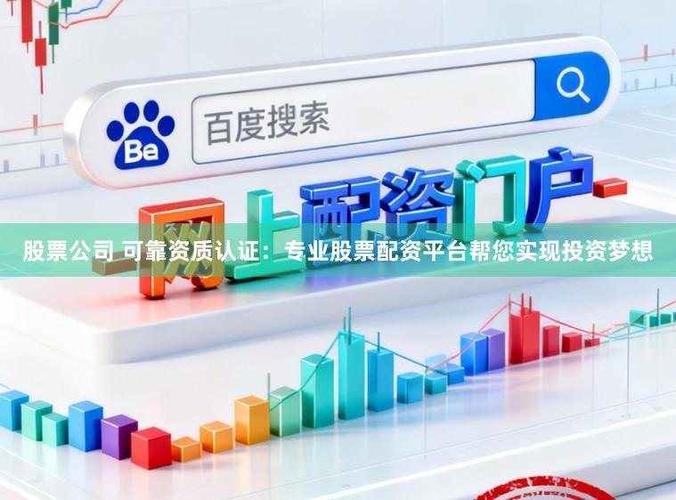 股票公司 可靠资质认证：专业股票配资平台帮您实现投资梦想