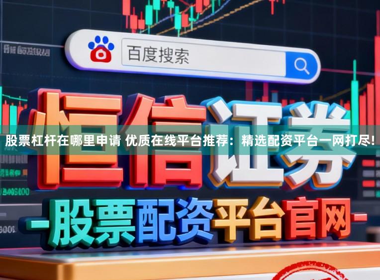股票杠杆在哪里申请 优质在线平台推荐：精选配资平台一网打尽!