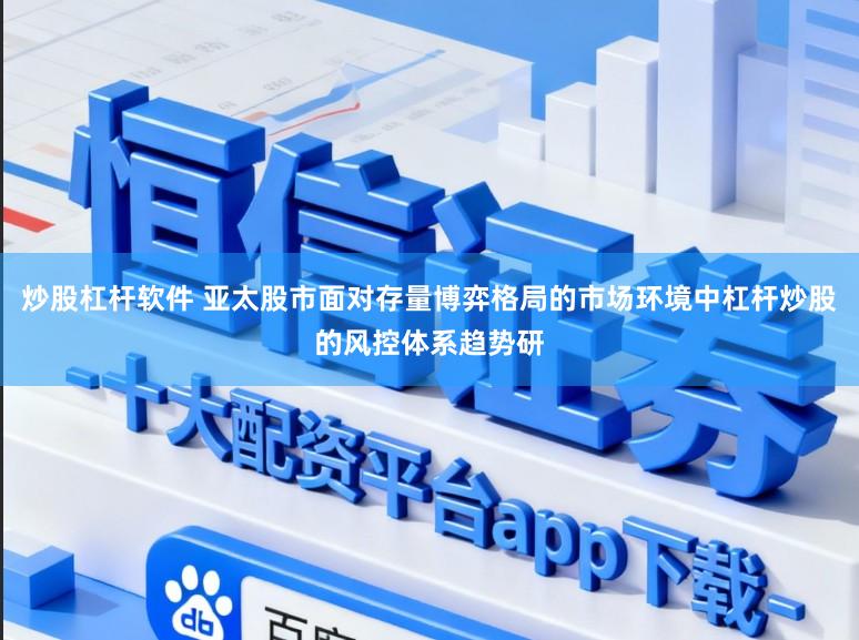炒股杠杆软件 亚太股市面对存量博弈格局的市场环境中杠杆炒股的风控体系趋势研