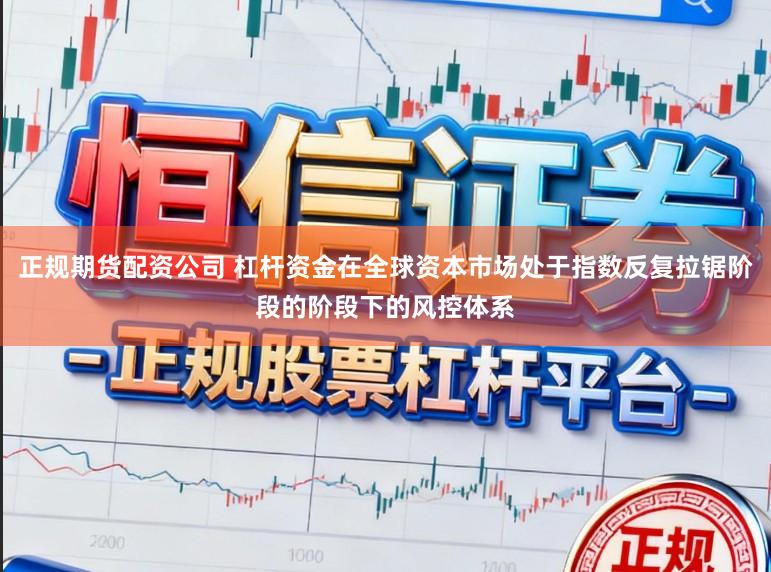 正规期货配资公司 杠杆资金在全球资本市场处于指数反复拉锯阶段的阶段下的风控体系