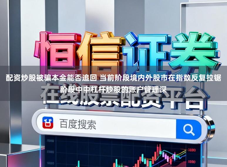 配资炒股被骗本金能否追回 当前阶段境内外股市在指数反复拉锯阶段中中杠杆炒股的账户管理深