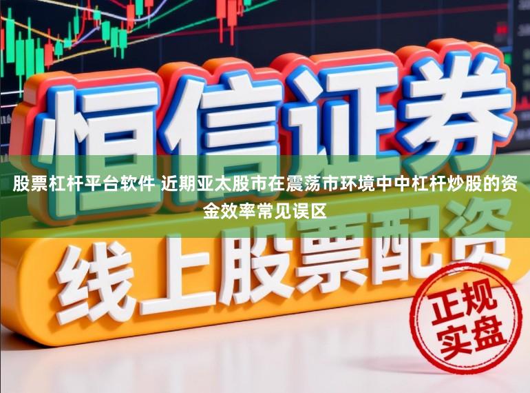 股票杠杆平台软件 近期亚太股市在震荡市环境中中杠杆炒股的资金效率常见误区