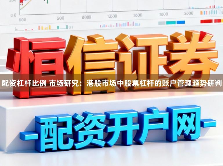 配资杠杆比例 市场研究：港股市场中股票杠杆的账户管理趋势研判